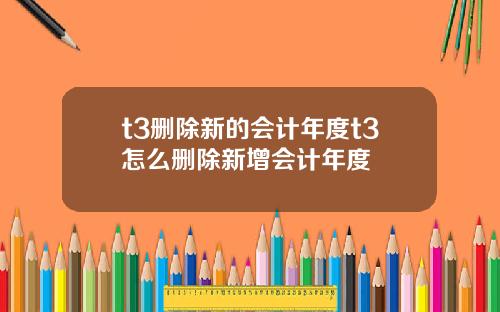 t3删除新的会计年度t3怎么删除新增会计年度