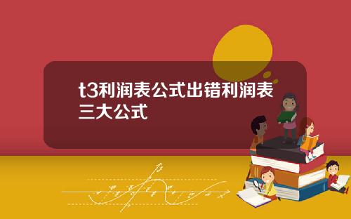 t3利润表公式出错利润表三大公式