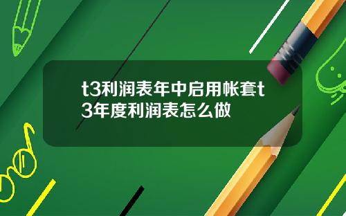 t3利润表年中启用帐套t3年度利润表怎么做