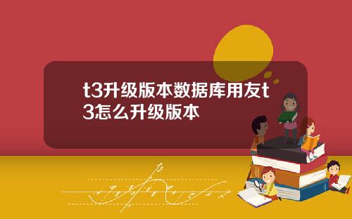 t3升级版本数据库用友t3怎么升级版本
