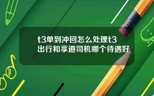t3单到冲回怎么处理t3出行和享道司机哪个待遇好