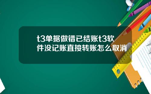 t3单据做错已结账t3软件没记账直接转账怎么取消