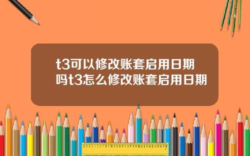 t3可以修改账套启用日期吗t3怎么修改账套启用日期