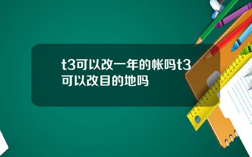 t3可以改一年的帐吗t3可以改目的地吗