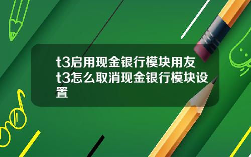 t3启用现金银行模块用友t3怎么取消现金银行模块设置