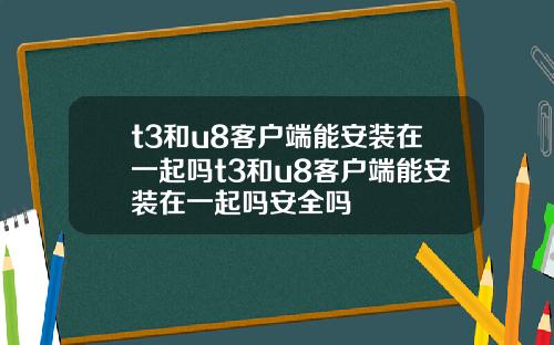t3和u8客户端能安装在一起吗t3和u8客户端能安装在一起吗安全吗