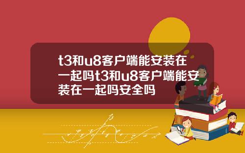t3和u8客户端能安装在一起吗t3和u8客户端能安装在一起吗安全吗