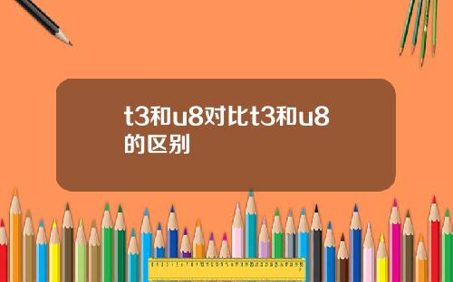 t3和u8对比t3和u8的区别