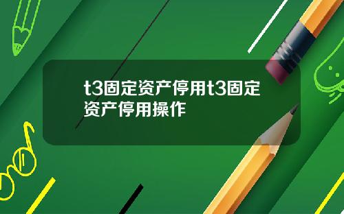 t3固定资产停用t3固定资产停用操作