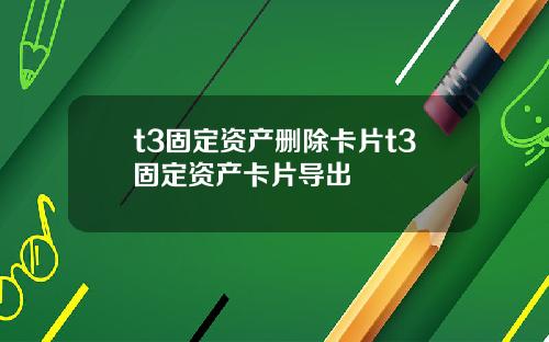 t3固定资产删除卡片t3固定资产卡片导出