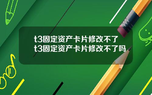t3固定资产卡片修改不了t3固定资产卡片修改不了吗