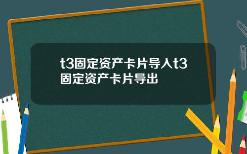 t3固定资产卡片导入t3固定资产卡片导出
