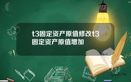 t3固定资产原值修改t3固定资产原值增加