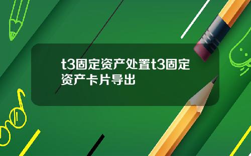 t3固定资产处置t3固定资产卡片导出