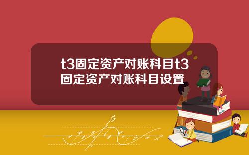 t3固定资产对账科目t3固定资产对账科目设置