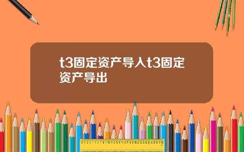 t3固定资产导入t3固定资产导出