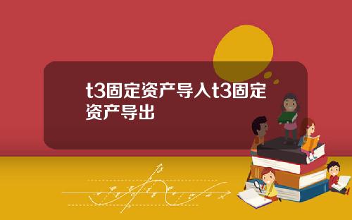 t3固定资产导入t3固定资产导出