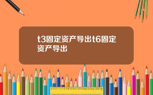 t3固定资产导出t6固定资产导出
