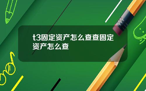 t3固定资产怎么查查固定资产怎么查