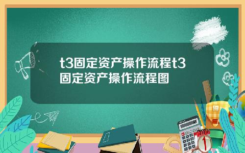 t3固定资产操作流程t3固定资产操作流程图