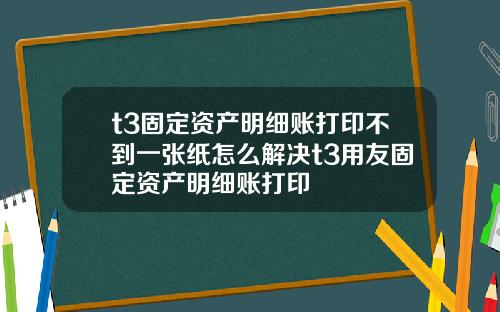 t3固定资产明细账打印不到一张纸怎么解决t3用友固定资产明细账打印