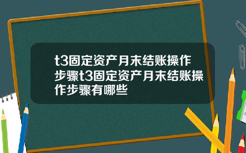 t3固定资产月末结账操作步骤t3固定资产月末结账操作步骤有哪些