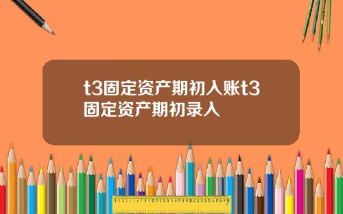 t3固定资产期初入账t3固定资产期初录入
