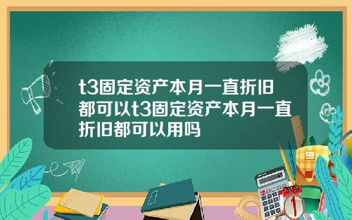 t3固定资产本月一直折旧都可以t3固定资产本月一直折旧都可以用吗