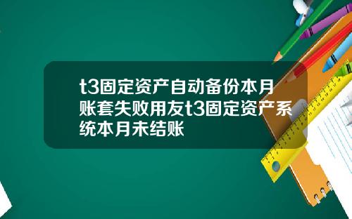 t3固定资产自动备份本月账套失败用友t3固定资产系统本月未结账