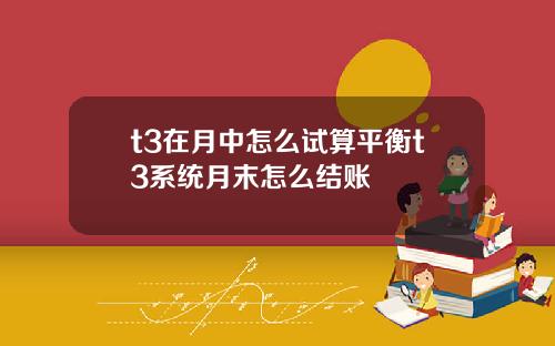 t3在月中怎么试算平衡t3系统月末怎么结账