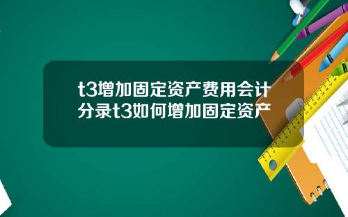 t3增加固定资产费用会计分录t3如何增加固定资产