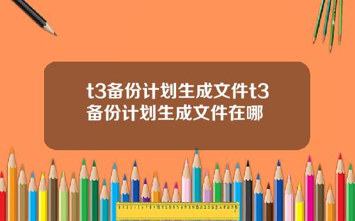 t3备份计划生成文件t3备份计划生成文件在哪