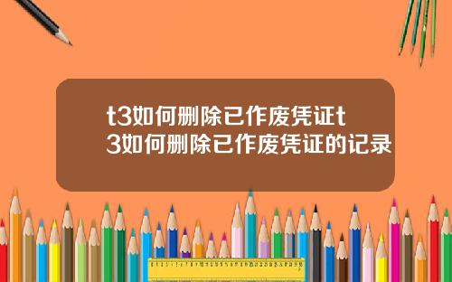 t3如何删除已作废凭证t3如何删除已作废凭证的记录