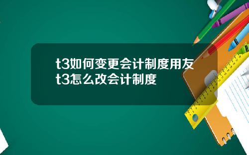 t3如何变更会计制度用友t3怎么改会计制度