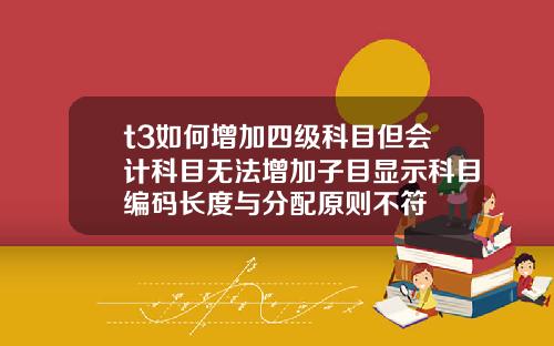 t3如何增加四级科目但会计科目无法增加子目显示科目编码长度与分配原则不符