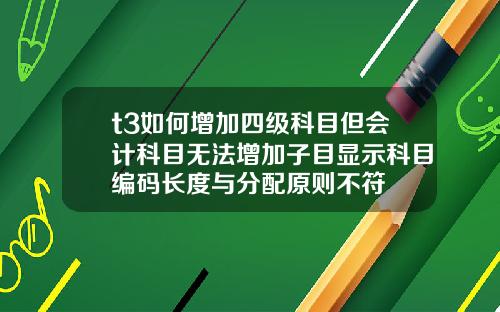 t3如何增加四级科目但会计科目无法增加子目显示科目编码长度与分配原则不符