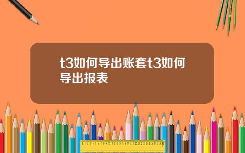t3如何导出账套t3如何导出报表