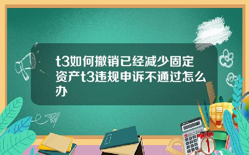 t3如何撤销已经减少固定资产t3违规申诉不通过怎么办