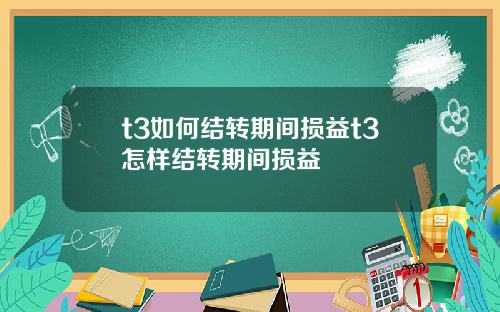 t3如何结转期间损益t3怎样结转期间损益