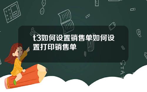 t3如何设置销售单如何设置打印销售单