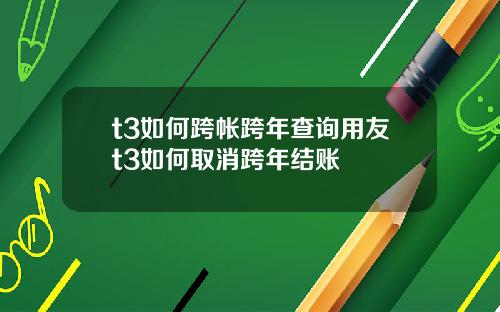 t3如何跨帐跨年查询用友t3如何取消跨年结账