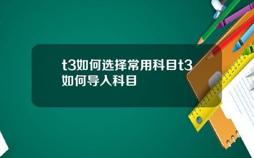 t3如何选择常用科目t3如何导入科目