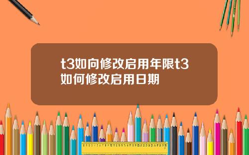 t3如向修改启用年限t3如何修改启用日期