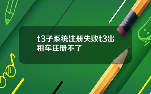 t3子系统注册失败t3出租车注册不了