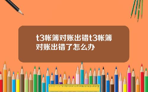 t3帐簿对账出错t3帐簿对账出错了怎么办