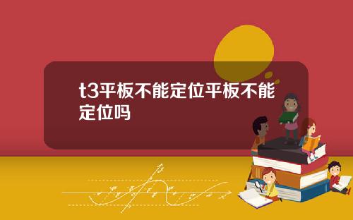 t3平板不能定位平板不能定位吗