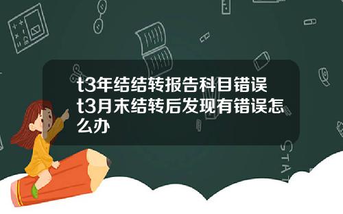 t3年结结转报告科目错误t3月末结转后发现有错误怎么办