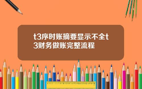 t3序时账摘要显示不全t3财务做账完整流程