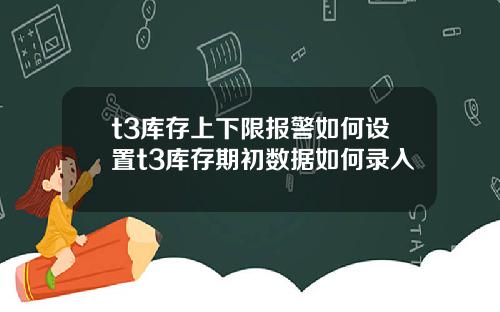 t3库存上下限报警如何设置t3库存期初数据如何录入