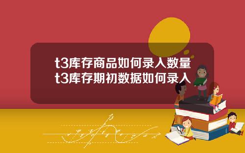 t3库存商品如何录入数量t3库存期初数据如何录入